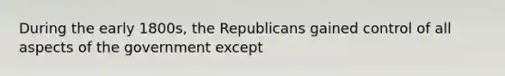 During the early 1800s, the Republicans gained control of all aspects of the government except