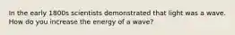 In the early 1800s scientists demonstrated that light was a wave. How do you increase the energy of a wave?