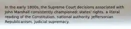 In the early 1800s, the Supreme Court decisions associated with John Marshall consistently championed: states' rights. a literal reading of the Constitution. national authority. Jeffersonian Republicanism. judicial supremacy.