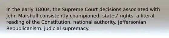 In the early 1800s, the Supreme Court decisions associated with John Marshall consistently championed: states' rights. a literal reading of the Constitution. national authority. Jeffersonian Republicanism. judicial supremacy.