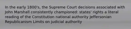 In the early 1800's, the Supreme Court decisions associated with John Marshall consistently championed: states' rights a literal reading of the Constitution national authority Jeffersonian Republicanism Limits on judicial authority