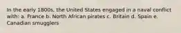 In the early 1800s, the United States engaged in a naval conflict with: a. France b. North African pirates c. Britain d. Spain e. Canadian smugglers