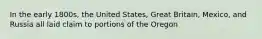 In the early 1800s, the United States, Great Britain, Mexico, and Russia all laid claim to portions of the Oregon