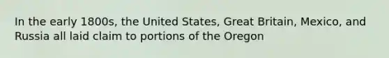 In the early 1800s, the United States, Great Britain, Mexico, and Russia all laid claim to portions of the Oregon