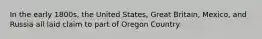 In the early 1800s, the United States, Great Britain, Mexico, and Russia all laid claim to part of Oregon Country.