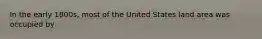 In the early 1800s, most of the United States land area was occupied by