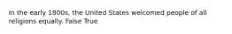 In the early 1800s, the United States welcomed people of all religions equally. False True