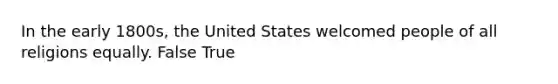 In the early 1800s, the United States welcomed people of all religions equally. False True