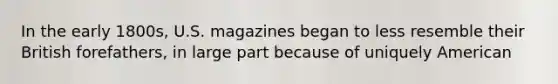 In the early 1800s, U.S. magazines began to less resemble their British forefathers, in large part because of uniquely American