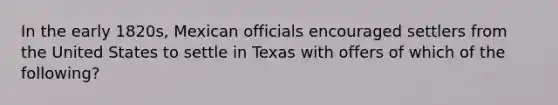 In the early 1820s, Mexican officials encouraged settlers from the United States to settle in Texas with offers of which of the following?