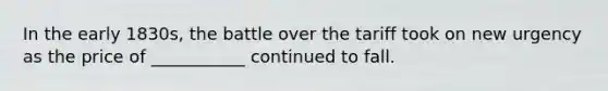 In the early 1830s, the battle over the tariff took on new urgency as the price of ___________ continued to fall.