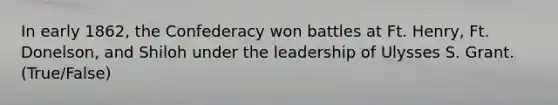 In early 1862, the Confederacy won battles at Ft. Henry, Ft. Donelson, and Shiloh under the leadership of Ulysses S. Grant. (True/False)
