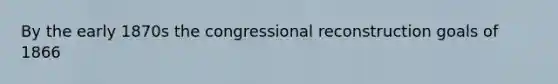 By the early 1870s the congressional reconstruction goals of 1866