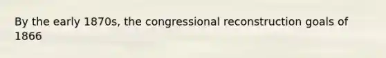 By the early 1870s, the congressional reconstruction goals of 1866