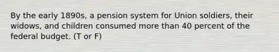 By the early 1890s, a pension system for Union soldiers, their widows, and children consumed more than 40 percent of the federal budget. (T or F)