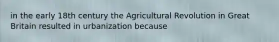 in the early 18th century the Agricultural Revolution in Great Britain resulted in urbanization because