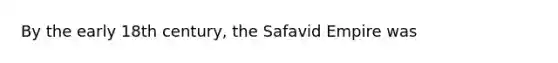 By the early 18th century, the Safavid Empire was