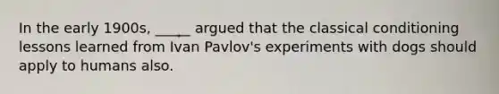 In the early 1900s, _____ argued that the classical conditioning lessons learned from Ivan Pavlov's experiments with dogs should apply to humans also.