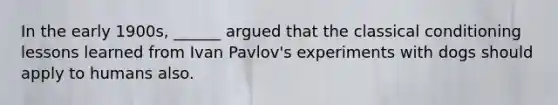 In the early 1900s, ______ argued that the classical conditioning lessons learned from Ivan Pavlov's experiments with dogs should apply to humans also.