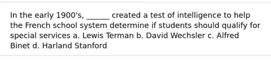 In the early 1900's, ______ created a test of intelligence to help the French school system determine if students should qualify for special services a. Lewis Terman b. David Wechsler c. Alfred Binet d. Harland Stanford