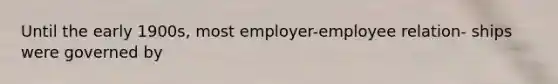 Until the early 1900s, most employer-employee relation- ships were governed by