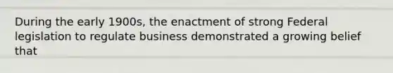 During the early 1900s, the enactment of strong Federal legislation to regulate business demonstrated a growing belief that