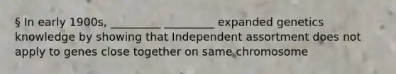 § In early 1900s, _________ _________ expanded genetics knowledge by showing that Independent assortment does not apply to genes close together on same chromosome