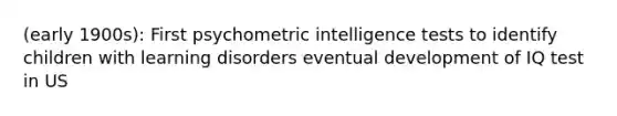 (early 1900s): First psychometric intelligence tests to identify children with learning disorders eventual development of IQ test in US