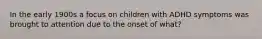 In the early 1900s a focus on children with ADHD symptoms was brought to attention due to the onset of what?