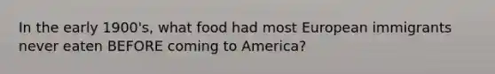 In the early 1900's, what food had most European immigrants never eaten BEFORE coming to America?