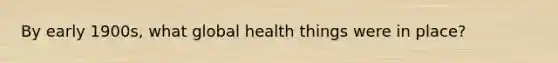 By early 1900s, what global health things were in place?