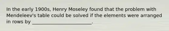 In the early 1900s, Henry Moseley found that the problem with Mendeleev's table could be solved if the elements were arranged in rows by _________________________.