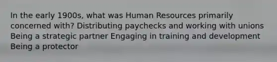 In the early 1900s, what was Human Resources primarily concerned with? Distributing paychecks and working with unions Being a strategic partner Engaging in training and development Being a protector