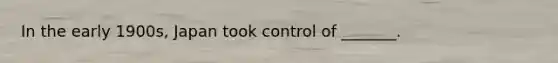 In the early 1900s, Japan took control of _______.