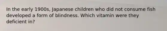 In the early 1900s, Japanese children who did not consume fish developed a form of blindness. Which vitamin were they deficient in?