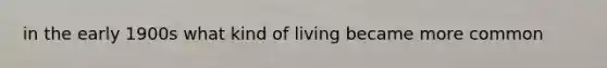 in the early 1900s what kind of living became more common