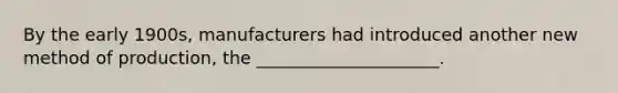 By the early 1900s, manufacturers had introduced another new method of production, the _____________________.