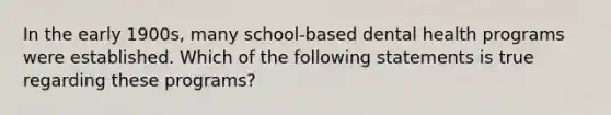 In the early 1900s, many school-based dental health programs were established. Which of the following statements is true regarding these programs?