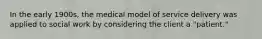 In the early 1900s, the medical model of service delivery was applied to social work by considering the client a "patient."