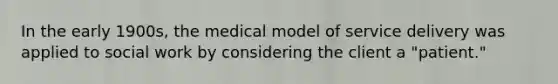 In the early 1900s, the medical model of service delivery was applied to social work by considering the client a "patient."