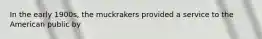 In the early 1900s, the muckrakers provided a service to the American public by