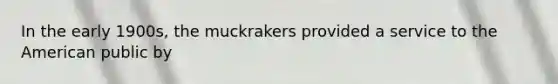 In the early 1900s, the muckrakers provided a service to the American public by