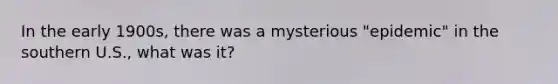 In the early 1900s, there was a mysterious "epidemic" in the southern U.S., what was it?