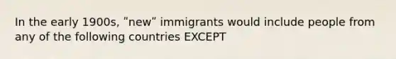 In the early 1900s, ʺnewʺ immigrants would include people from any of the following countries EXCEPT