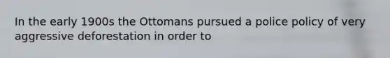 In the early 1900s the Ottomans pursued a police policy of very aggressive deforestation in order to