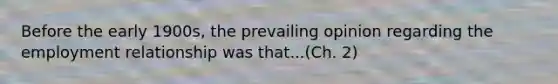 Before the early 1900s, the prevailing opinion regarding the employment relationship was that...(Ch. 2)