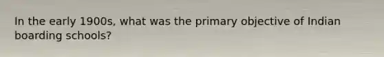 In the early 1900s, what was the primary objective of Indian boarding schools?