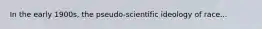 In the early 1900s, the pseudo-scientific ideology of race...