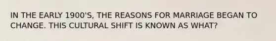 IN THE EARLY 1900'S, THE REASONS FOR MARRIAGE BEGAN TO CHANGE. THIS CULTURAL SHIFT IS KNOWN AS WHAT?