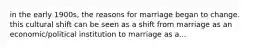 in the early 1900s, the reasons for marriage began to change. this cultural shift can be seen as a shift from marriage as an economic/political institution to marriage as a...